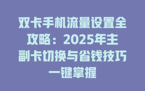双卡手机流量设置全攻略：2025年主副卡切换与省钱技巧一键掌握