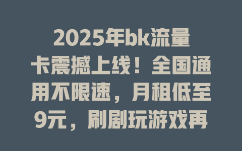 2025年bk流量卡震撼上线！全国通用不限速，月租低至9元，刷剧玩游戏再也不怕没流量！