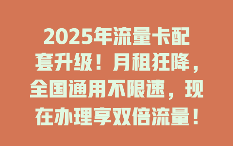 2025年流量卡配套升级！月租狂降，全国通用不限速，现在办理享双倍流量！