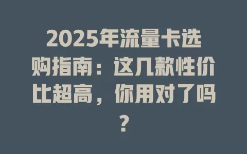 2025年流量卡选购指南：这几款性价比超高，你用对了吗？