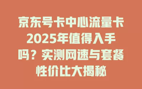 京东号卡中心流量卡2025年值得入手吗？实测网速与套餐性价比大揭秘