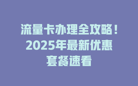 流量卡办理全攻略！2025年最新优惠套餐速看