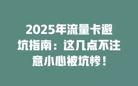 2025年流量卡避坑指南：这几点不注意小心被坑惨！