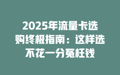 2025年流量卡选购终极指南：这样选不花一分冤枉钱