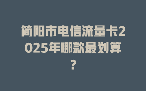 简阳市电信流量卡2025年哪款最划算？