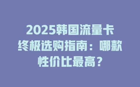 2025韩国流量卡终极选购指南：哪款性价比最高？