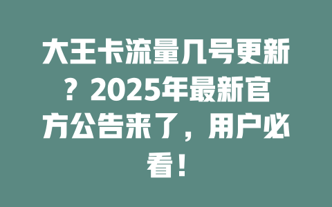 大王卡流量几号更新？2025年最新官方公告来了，用户必看！