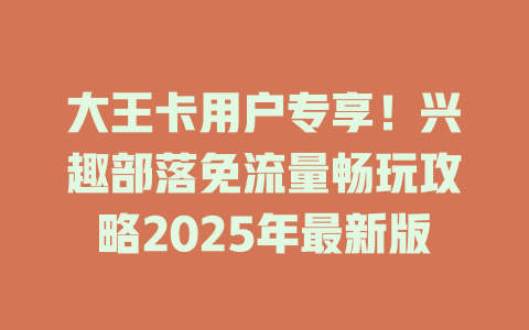 大王卡用户专享！兴趣部落免流量畅玩攻略2025年最新版