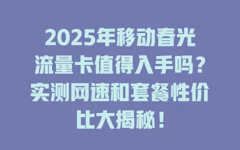 2025年移动春光流量卡值得入手吗？实测网速和套餐性价比大揭秘！