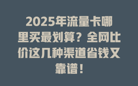 2025年流量卡哪里买最划算？全网比价这几种渠道省钱又靠谱！