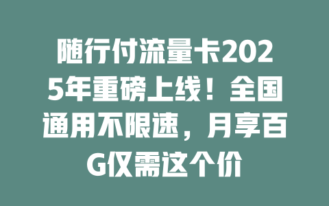 随行付流量卡2025年重磅上线！全国通用不限速，月享百G仅需这个价