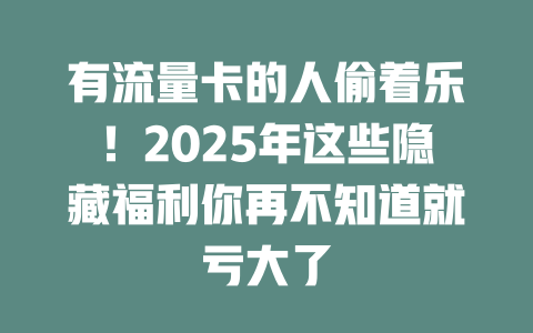 有流量卡的人偷着乐！2025年这些隐藏福利你再不知道就亏大了