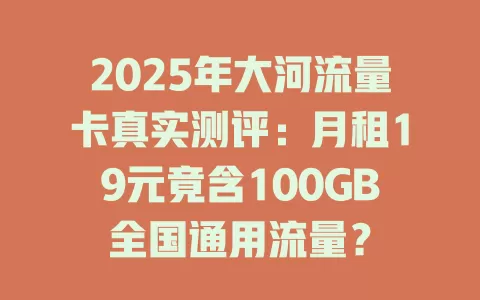 2025年大河流量卡真实测评：月租19元竟含100GB全国通用流量？