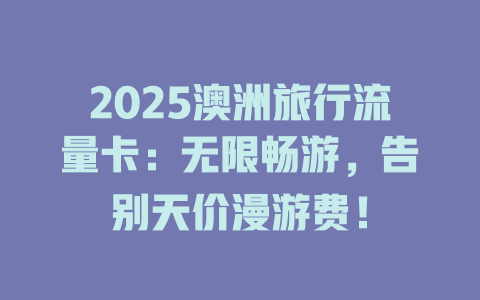 2025澳洲旅行流量卡：无限畅游，告别天价漫游费！