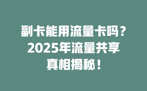 副卡能用流量卡吗？2025年流量共享真相揭秘！