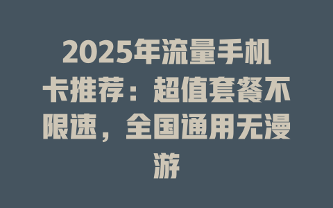 2025年流量手机卡推荐：超值套餐不限速，全国通用无漫游