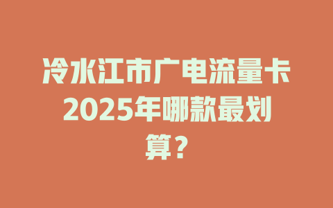 冷水江市广电流量卡2025年哪款最划算？
