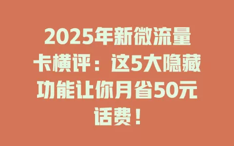 2025年新微流量卡横评：这5大隐藏功能让你月省50元话费！