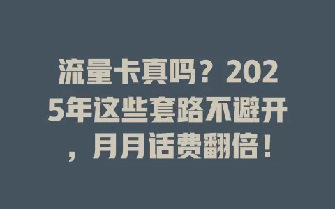 流量卡真吗？2025年这些套路不避开，月月话费翻倍！