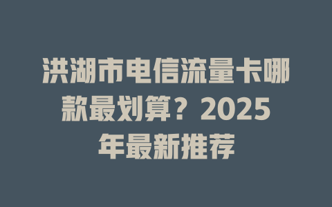 洪湖市电信流量卡哪款最划算？2025年最新推荐