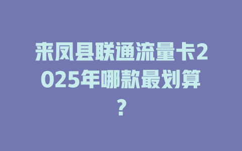 来凤县联通流量卡2025年哪款最划算？