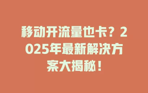 移动开流量也卡？2025年最新解决方案大揭秘！