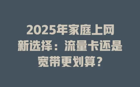 2025年家庭上网新选择：流量卡还是宽带更划算？