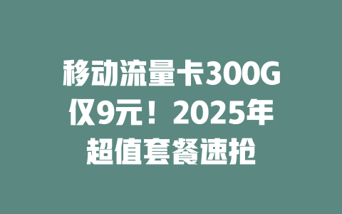 移动流量卡300G仅9元！2025年超值套餐速抢