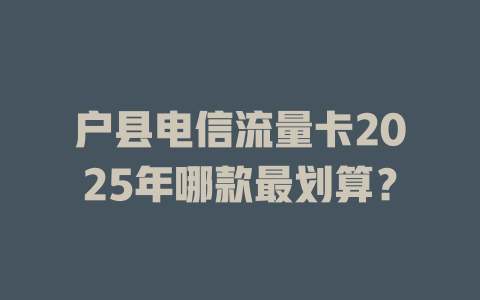 户县电信流量卡2025年哪款最划算？