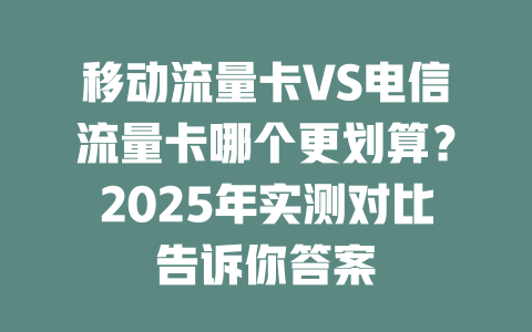 移动流量卡VS电信流量卡哪个更划算？2025年实测对比告诉你答案