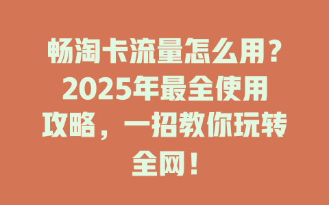 畅淘卡流量怎么用？2025年最全使用攻略，一招教你玩转全网！