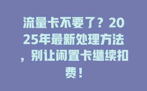 流量卡不要了？2025年最新处理方法，别让闲置卡继续扣费！