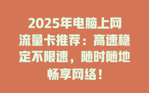 2025年电脑上网流量卡推荐：高速稳定不限速，随时随地畅享网络！
