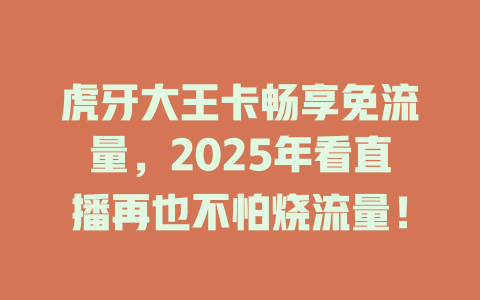 虎牙大王卡畅享免流量，2025年看直播再也不怕烧流量！