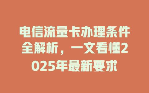 电信流量卡办理条件全解析，一文看懂2025年最新要求