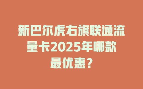 新巴尔虎右旗联通流量卡2025年哪款最优惠？