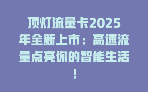 顶灯流量卡2025年全新上市：高速流量点亮你的智能生活！