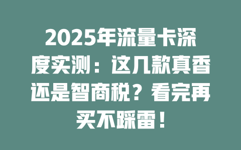 2025年流量卡深度实测：这几款真香还是智商税？看完再买不踩雷！