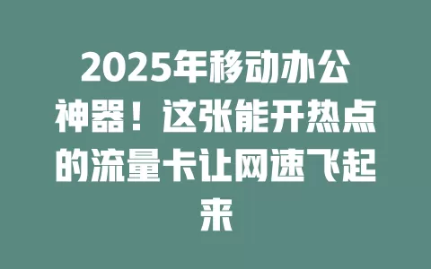 2025年移动办公神器！这张能开热点的流量卡让网速飞起来