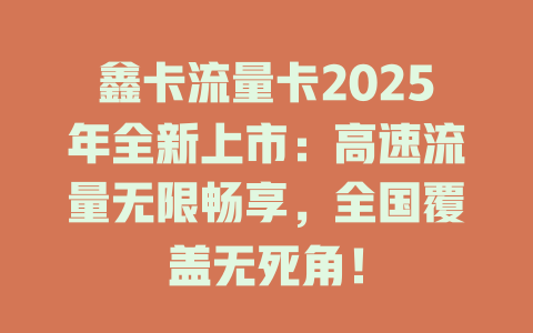 鑫卡流量卡2025年全新上市：高速流量无限畅享，全国覆盖无死角！