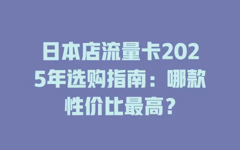 日本店流量卡2025年选购指南：哪款性价比最高？