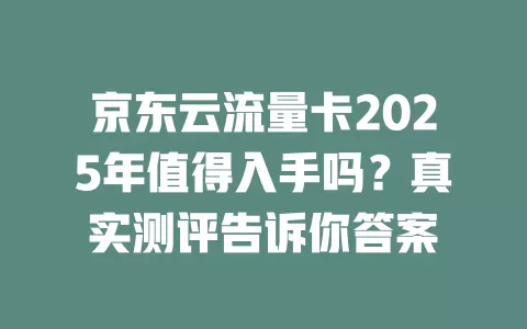 京东云流量卡2025年值得入手吗？真实测评告诉你答案