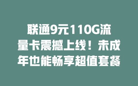 联通9元110G流量卡震撼上线！未成年也能畅享超值套餐