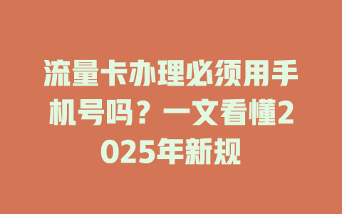 流量卡办理必须用手机号吗？一文看懂2025年新规