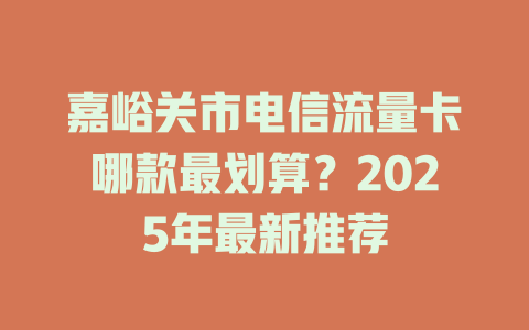 嘉峪关市电信流量卡哪款最划算？2025年最新推荐