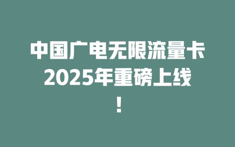 中国广电无限流量卡2025年重磅上线！