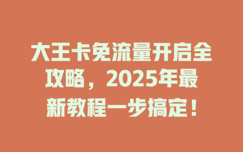 大王卡免流量开启全攻略，2025年最新教程一步搞定！