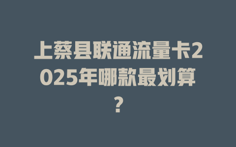 上蔡县联通流量卡2025年哪款最划算？