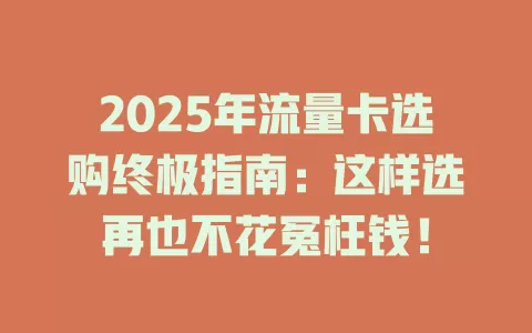 2025年流量卡选购终极指南：这样选再也不花冤枉钱！