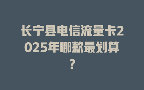 长宁县电信流量卡2025年哪款最划算？